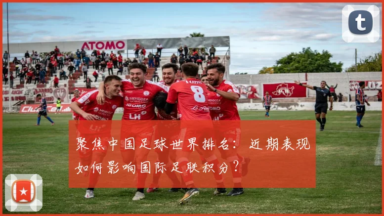聚焦中国足球世界排名：近期表现如何影响国际足联积分？