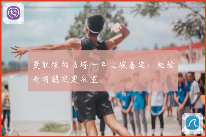 曼联续约马塔一年尘埃落定，经验老将稳定更衣室