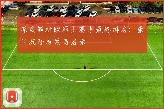 深度解析欧冠上赛季最终排名：豪门沉浮与黑马启示