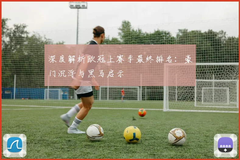 深度解析欧冠上赛季最终排名：豪门沉浮与黑马启示