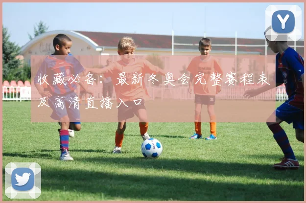 收藏必备：最新冬奥会完整赛程表及高清直播入口
