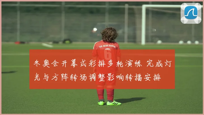 冬奥会开幕式彩排多轮演练 完成灯光与方阵转场调整影响转播安排