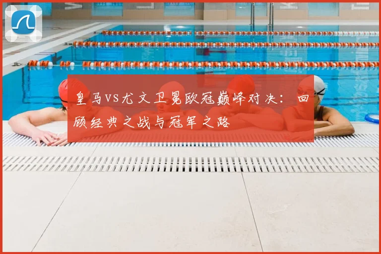 皇马vs尤文卫冕欧冠巅峰对决：回顾经典之战与冠军之路