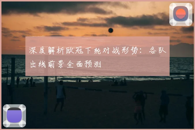 深度解析欧冠下轮对战形势：各队出线前景全面预测