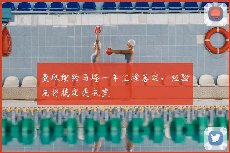 曼联续约马塔一年尘埃落定，经验老将稳定更衣室