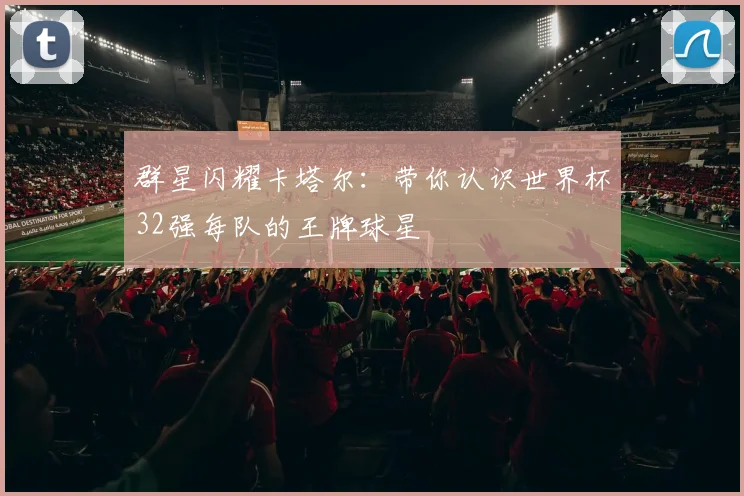 群星闪耀卡塔尔：带你认识世界杯32强每队的王牌球星