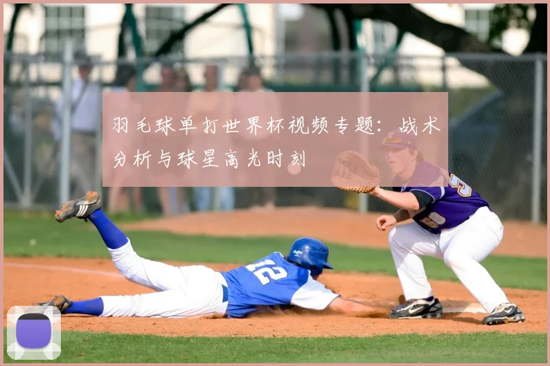 羽毛球单打世界杯视频专题：战术分析与球星高光时刻